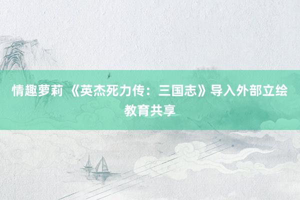 情趣萝莉 《英杰死力传：三国志》导入外部立绘教育共享