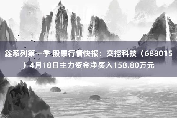 鑫系列第一季 股票行情快报：交控科技（688015）4月18日主力资金净买入158.80万元
