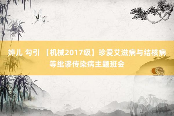 婷儿 勾引 【机械2017级】珍爱艾滋病与结核病等纰谬传染病主题班会