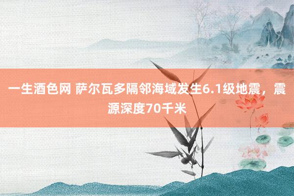 一生酒色网 萨尔瓦多隔邻海域发生6.1级地震，震源深度70千米