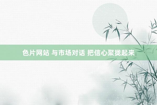 色片网站 与市场对话 把信心聚拢起来