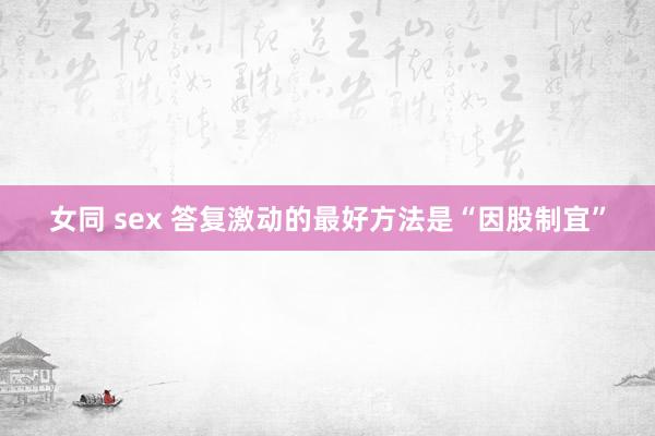 女同 sex 答复激动的最好方法是“因股制宜”