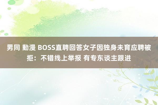 男同 動漫 BOSS直聘回答女子因独身未育应聘被拒：不错线上举报 有专东谈主跟进