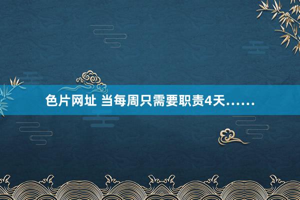 色片网址 当每周只需要职责4天……