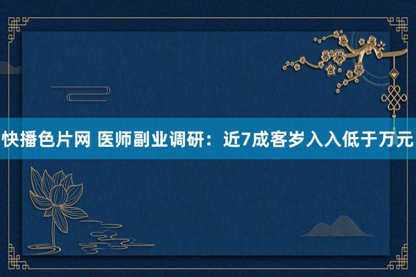 快播色片网 医师副业调研：近7成客岁入入低于万元