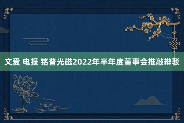文爱 电报 铭普光磁2022年半年度董事会推敲辩驳