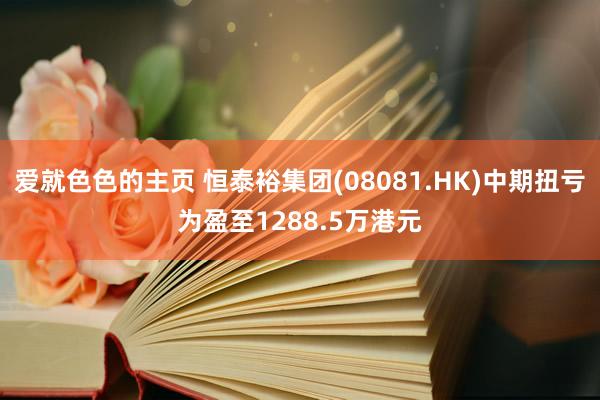 爱就色色的主页 恒泰裕集团(08081.HK)中期扭亏为盈至1288.5万港元