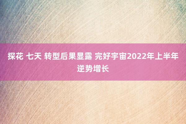探花 七天 转型后果显露 完好宇宙2022年上半年逆势增长