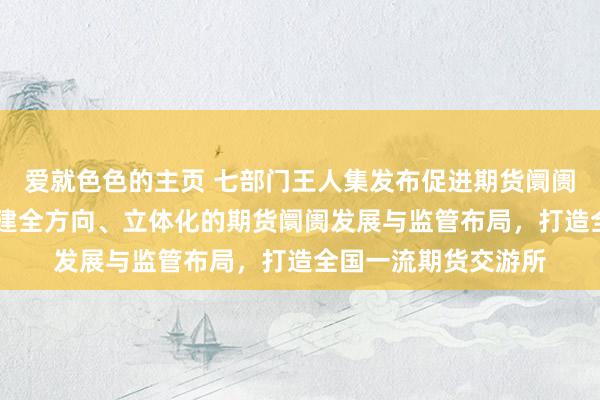 爱就色色的主页 七部门王人集发布促进期货阛阓高质料发展意见 构建全方向、立体化的期货阛阓发展与监管布局，打造全国一流期货交游所