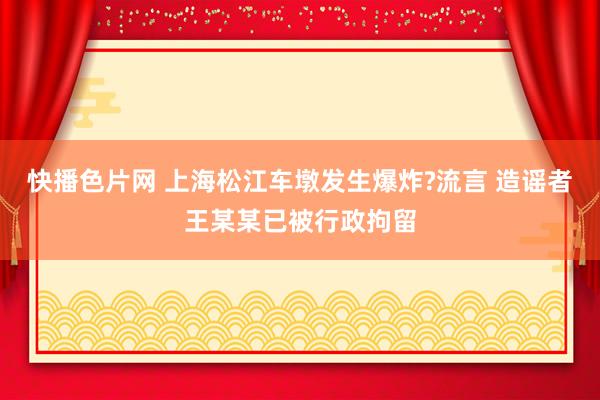 快播色片网 上海松江车墩发生爆炸?流言 造谣者王某某已被行政拘留