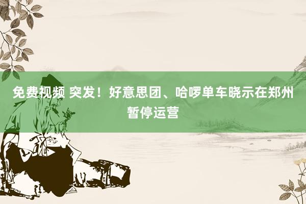 免费视频 突发！好意思团、哈啰单车晓示在郑州暂停运营