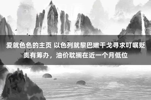 爱就色色的主页 以色列就黎巴嫩干戈寻求叮嘱贬责有筹办，油价耽搁在近一个月低位