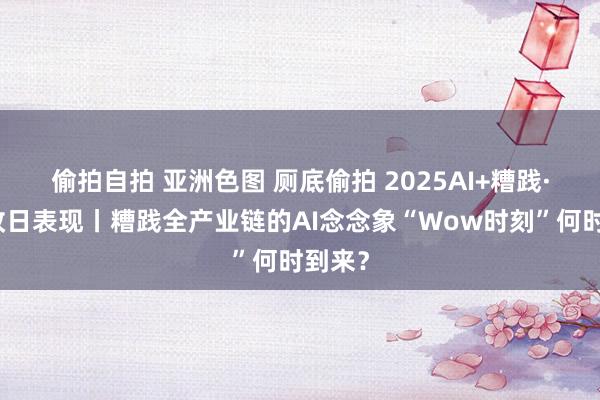 偷拍自拍 亚洲色图 厕底偷拍 2025AI+糟践·智享改日表现丨糟践全产业链的AI念念象“Wow时刻”何时到来？