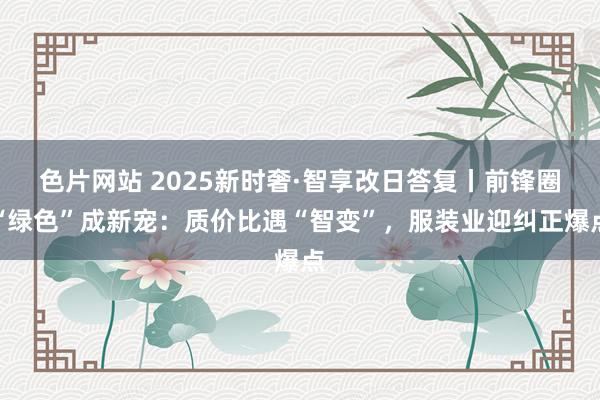 色片网站 2025新时奢·智享改日答复丨前锋圈“绿色”成新宠：质价比遇“智变”，服装业迎纠正爆点