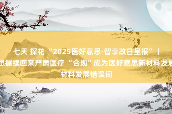七天 探花 “2025医好意思·智享改日呈报”｜医好意思握续回来严肃医疗 “合规”成为医好意思新材料发展错误词