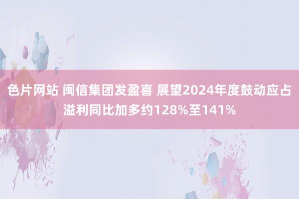 色片网站 闽信集团发盈喜 展望2024年度鼓动应占溢利同比加多约128%至141%