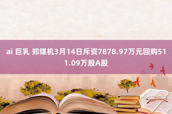 ai 巨乳 郑煤机3月14日斥资7878.97万元回购511.09万股A股