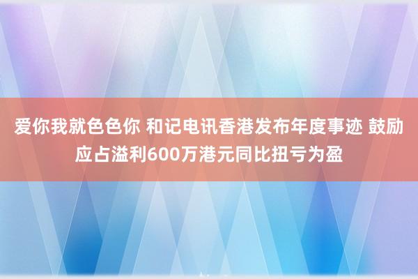 爱你我就色色你 和记电讯香港发布年度事迹 鼓励应占溢利600万港元同比扭亏为盈