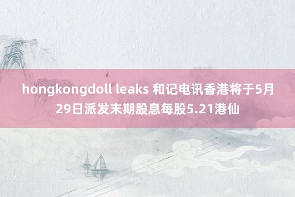 hongkongdoll leaks 和记电讯香港将于5月29日派发末期股息每股5.21港仙