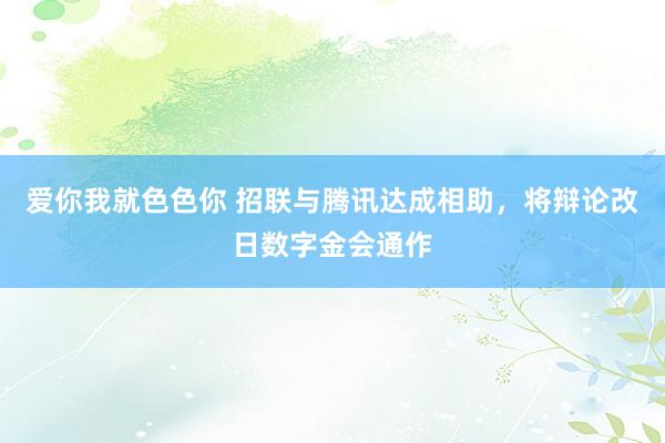 爱你我就色色你 招联与腾讯达成相助，将辩论改日数字金会通作