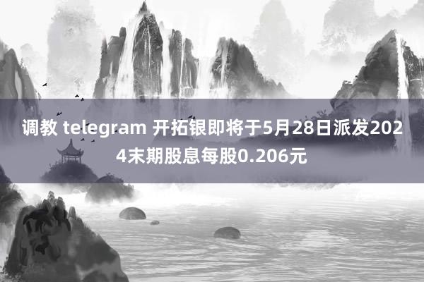 调教 telegram 开拓银即将于5月28日派发2024末期股息每股0.206元