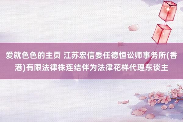 爱就色色的主页 江苏宏信委任德恒讼师事务所(香港)有限法律株连结伴为法律花样代理东谈主