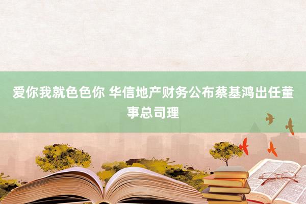 爱你我就色色你 华信地产财务公布蔡基鸿出任董事总司理